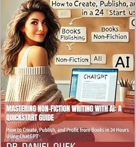 Mastering Non-Fiction Writing with AI: A Quickstart Guide- How to Create, Publish, and Profit from Books in 24 Hours Using ChatGPT